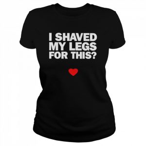 I shaved my legs for this  Classic Women's T-shirt