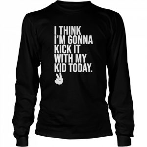 I think I’m gonna kick it with my kid today my mom dad  Long Sleeved T-shirt