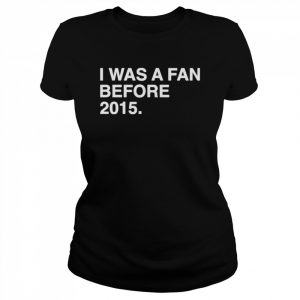 I was a fan before 2015  Classic Women's T-shirt