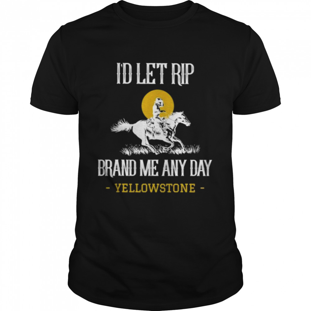 I’d let rip brand me any day Yellowstone shirt