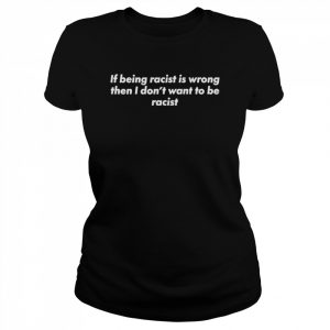 If being racist is wrong then I don’t want to be racist  Classic Women's T-shirt