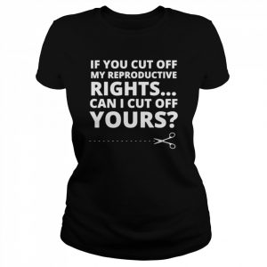 If you cut off my reproductive rights can I cut off yours  Classic Women's T-shirt