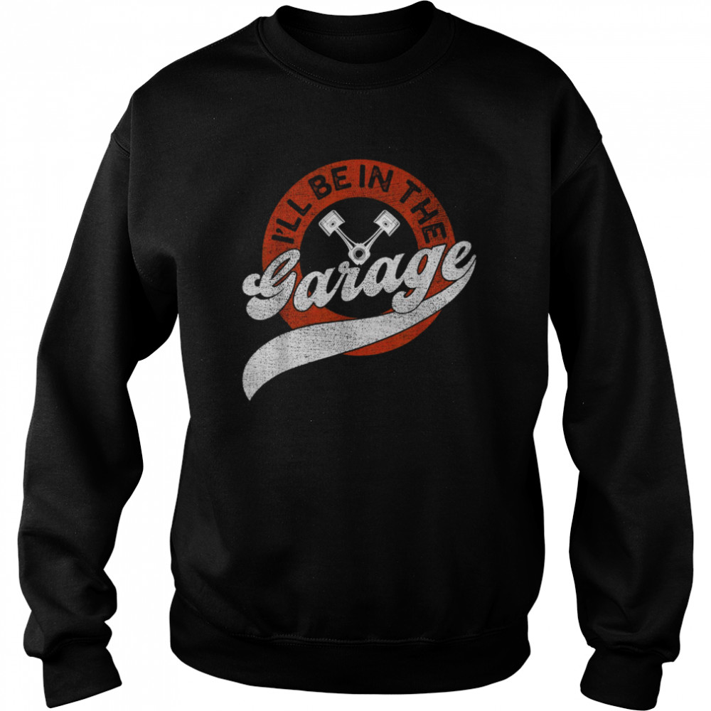 I’ll Be In The Garage Shirt Unisex Sweatshirt