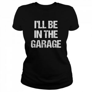 I’ll Be in The Garage Shirt Classic Women's T-shirt