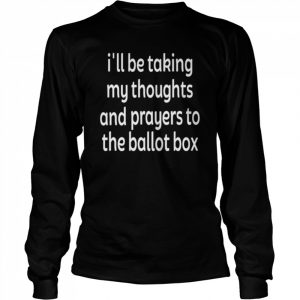 I’ll be taking my thoughts and prayers to the ballot box  Long Sleeved T-shirt