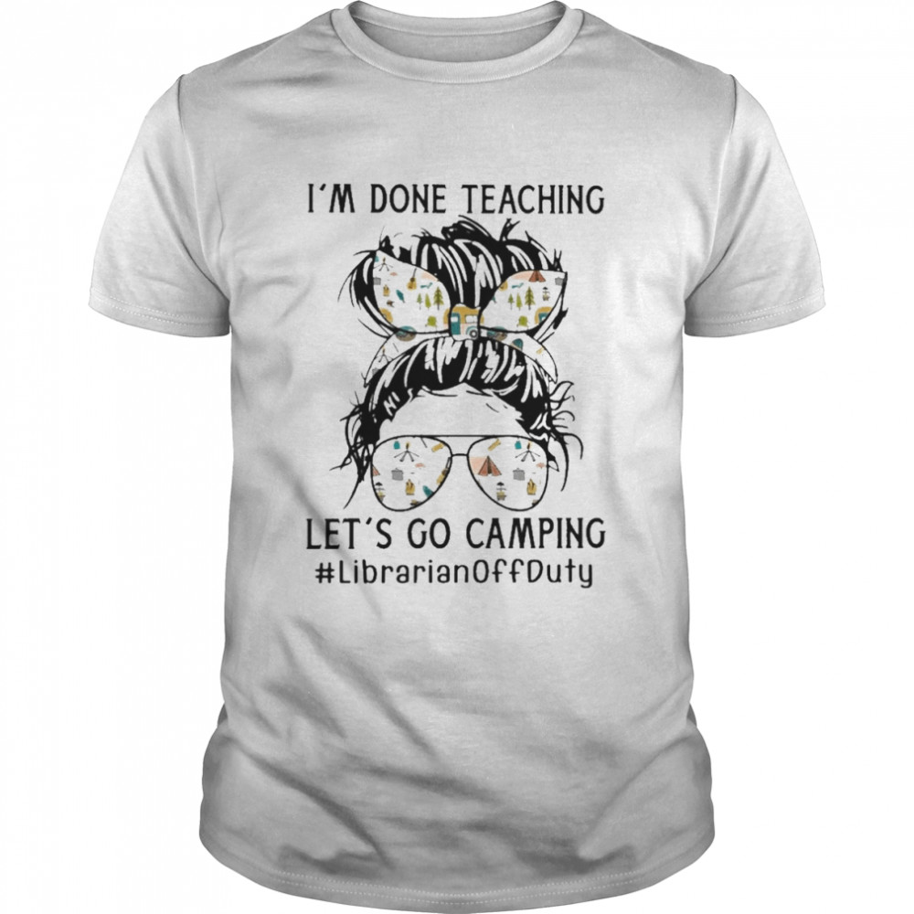 I’m Done Teaching Let’s Go Camping Librarian Off Duty Shirt