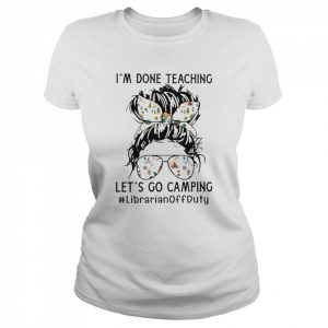 I’m Done Teaching Let’s Go Camping Librarian Off Duty Shirt Classic Women's T-shirt