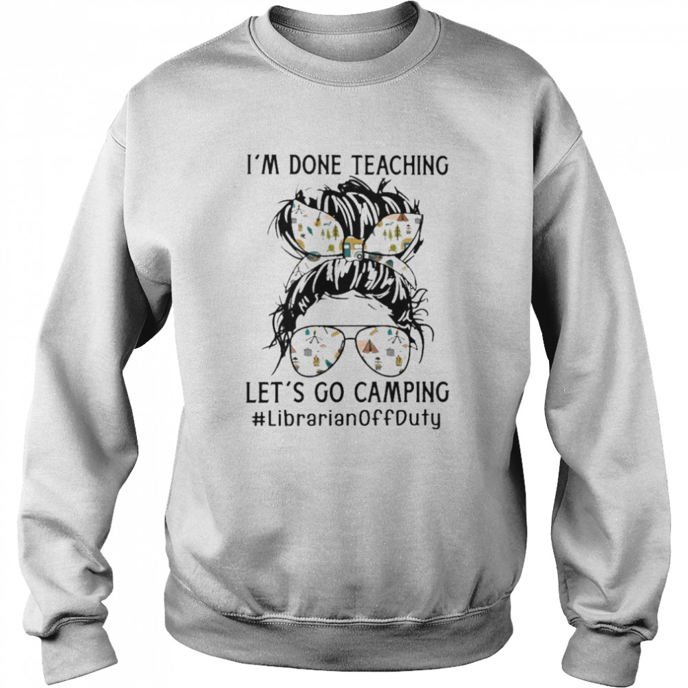 I’m Done Teaching Let’s Go Camping Librarian Off Duty Shirt Unisex Sweatshirt