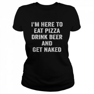 I’m Here to Eat Pizza Drink Beer and Get Naked Shirt Classic Women's T-shirt