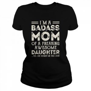 I’m a badass mom of a freaking awesome daughter yes she bought ne this  Classic Women's T-shirt