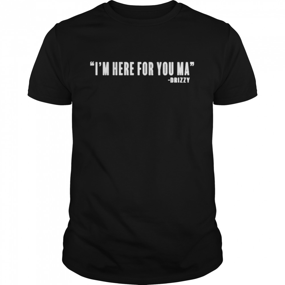 I’m here for you ma drizzy shirt