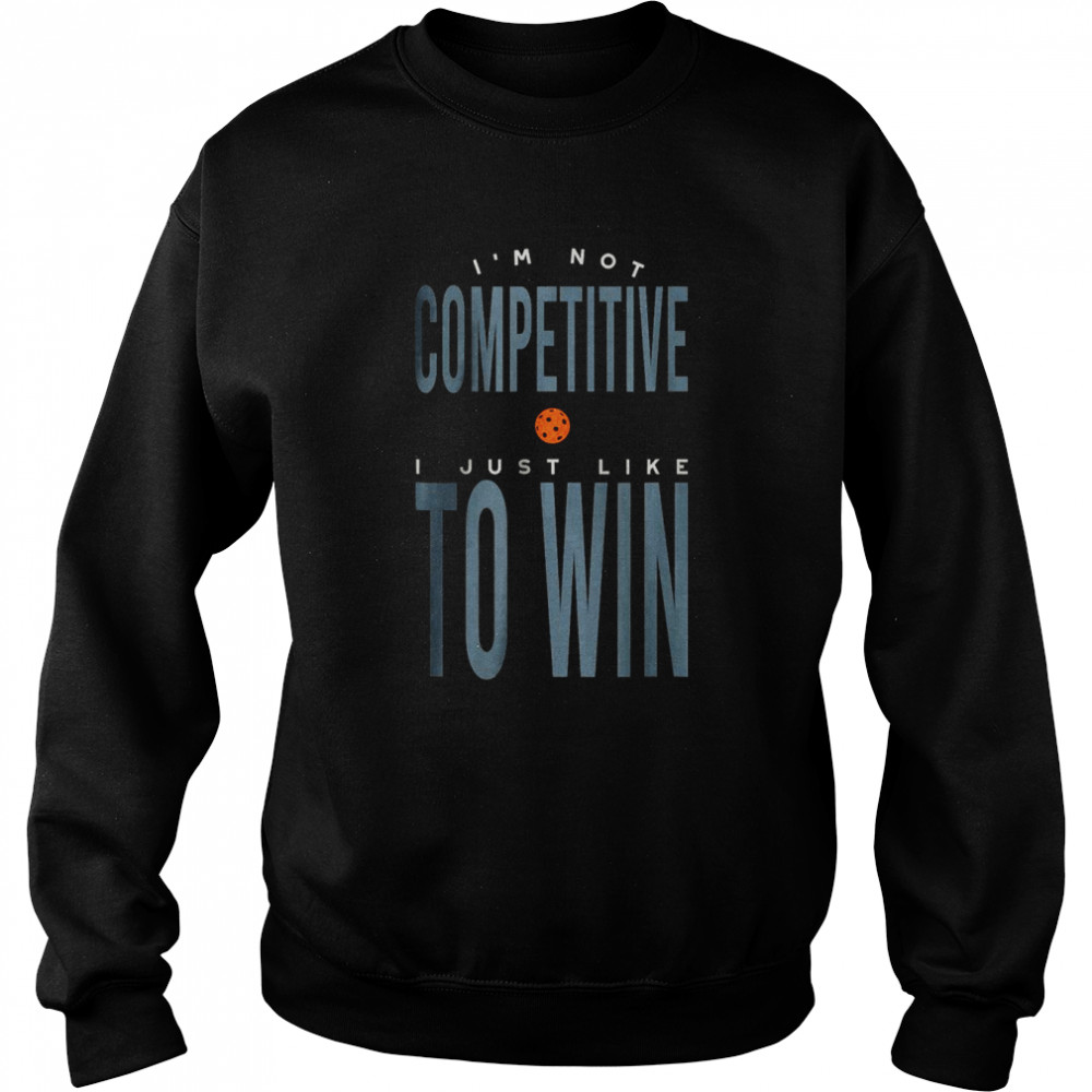 I’m not Competitive I Just Like to Win T-Shirt Unisex Sweatshirt