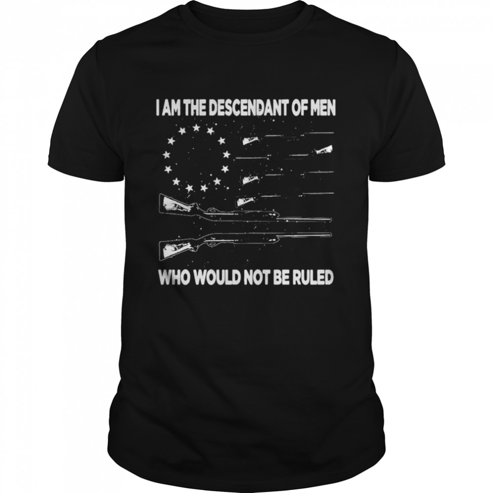 I’m the descendant of men who would not be ruled shirt