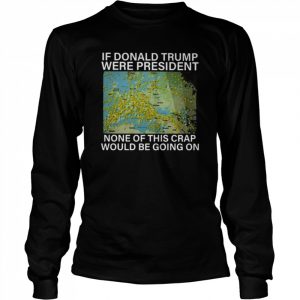 In Donald Trump were president none of this crap would be going on  Long Sleeved T-shirt