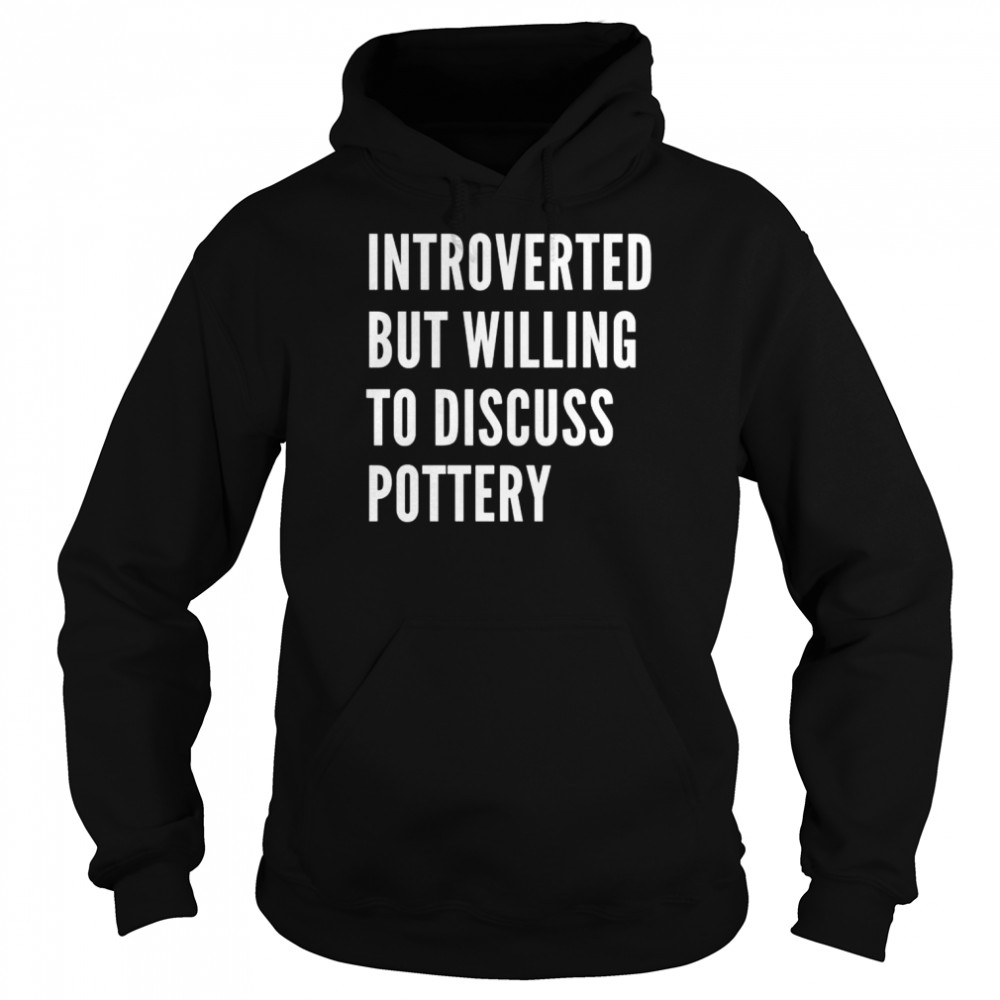 Introverted But Willing To Discuss Pottery Shirt Unisex Hoodie