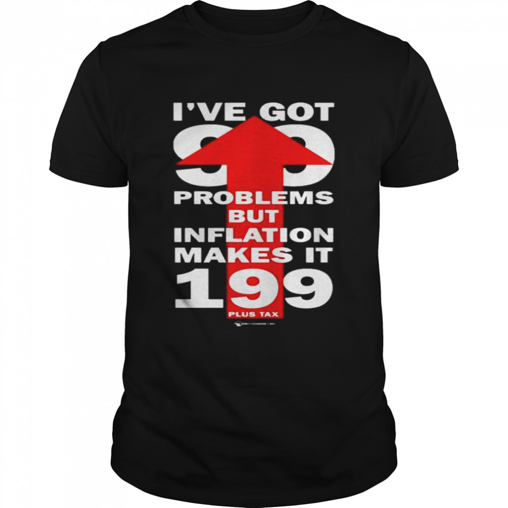 I’ve got 99 problems but inflation makes it 199 plus tax shirt