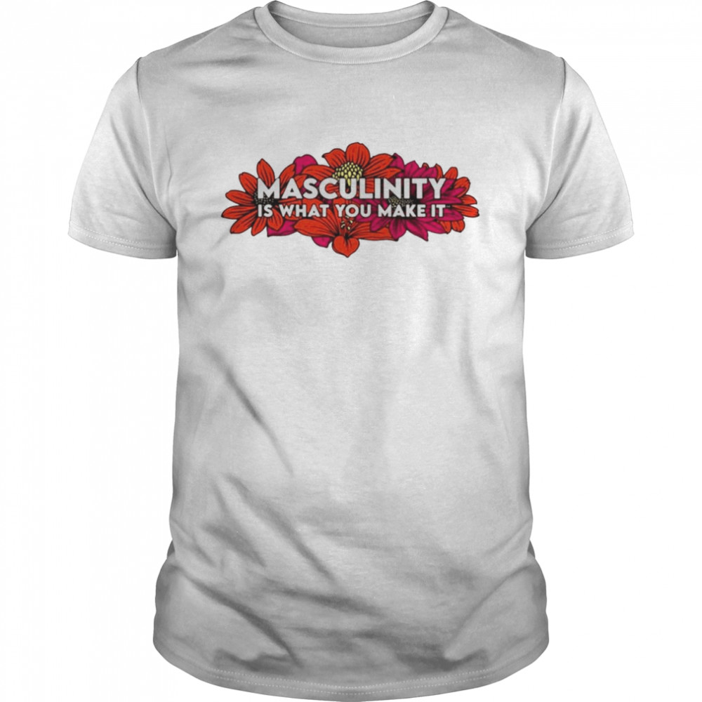 Masculinity is what you make it shirt