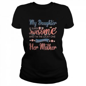 My Daughter is super awesome and I’m the lucky one because I get to be her mother  Classic Women's T-shirt