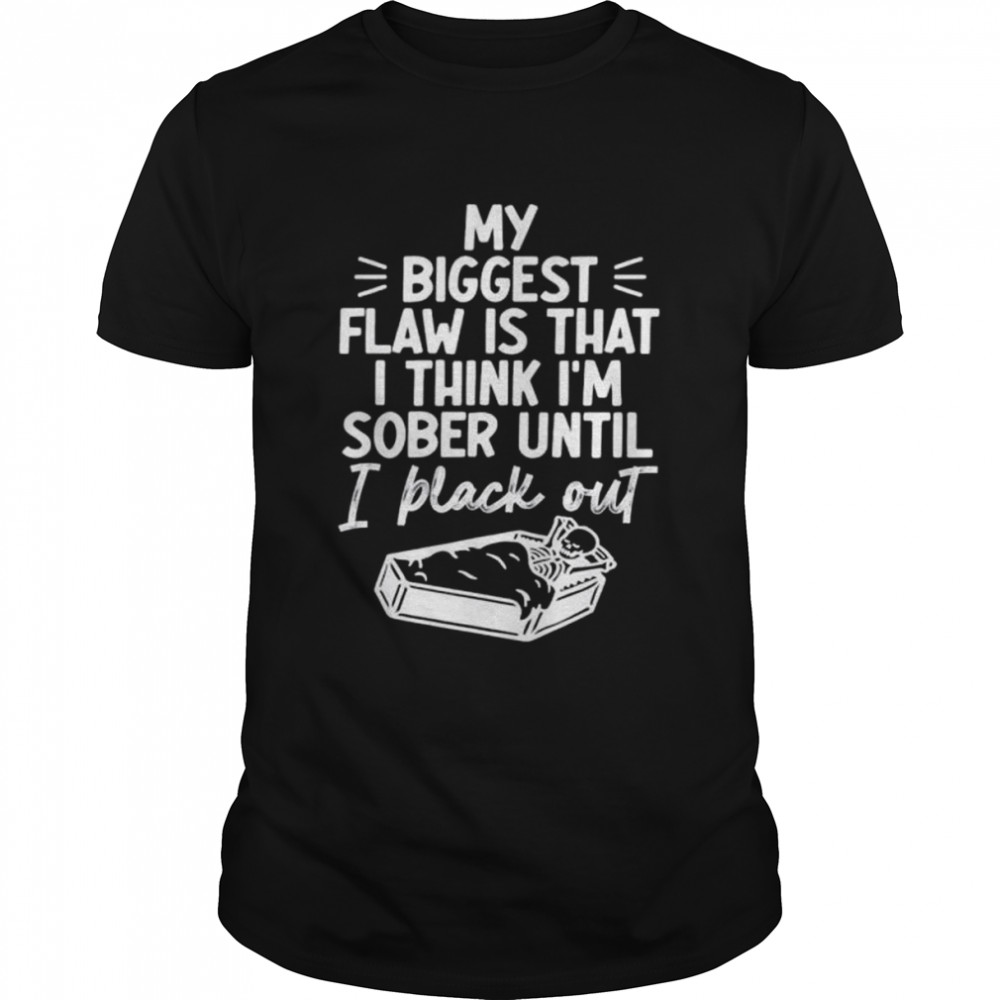 My biggest flaw is that I think I’m sober until I black out shirt