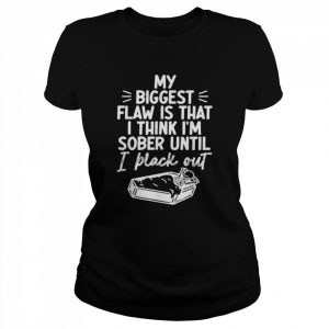 My biggest flaw is that I think I’m sober until I black out  Classic Women's T-shirt