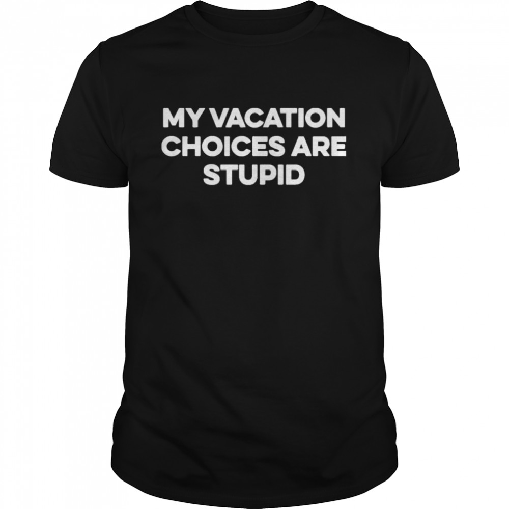 My vacation choice are stupid shirt