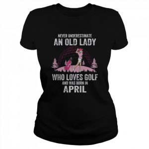 Never underestimate an old lady who loves golf and was born in april  Classic Women's T-shirt