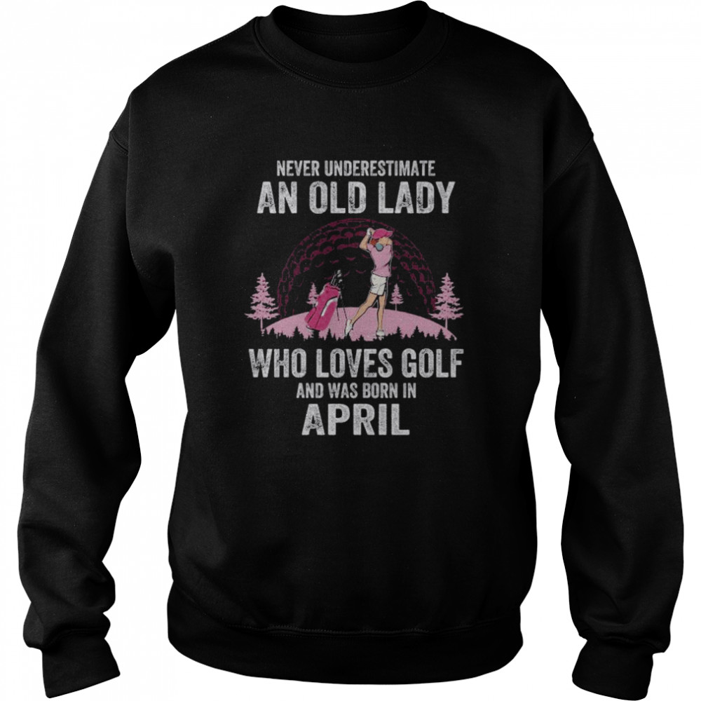 Never underestimate an old lady who loves golf and was born in april  Unisex Sweatshirt