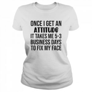 Once I Get An Attitude It Takes Me 3-5 Business Days Shirt Classic Women's T-shirt