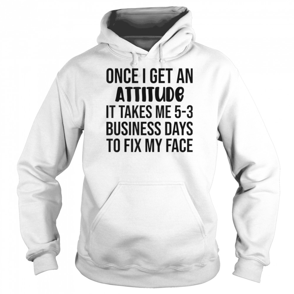 Once I Get An Attitude It Takes Me 3-5 Business Days Shirt Unisex Hoodie