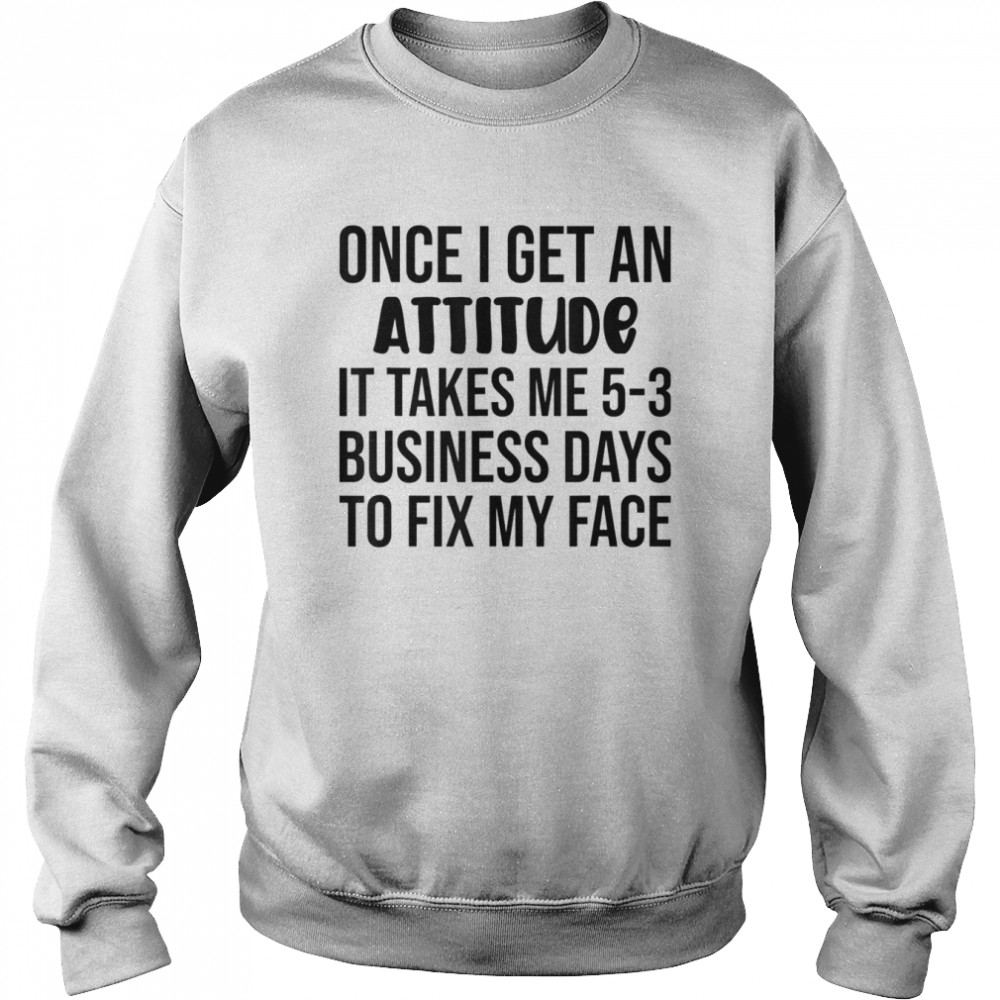 Once I Get An Attitude It Takes Me 3-5 Business Days Shirt Unisex Sweatshirt