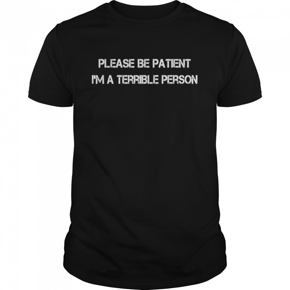 Please be patient I’m a terrible person shirt