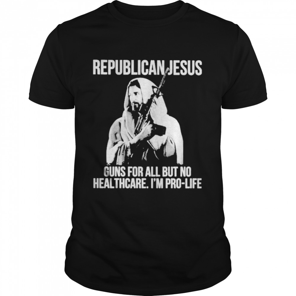 Republican Jesus Guns For All But No Healthcare I’m Pro-Life Shirt