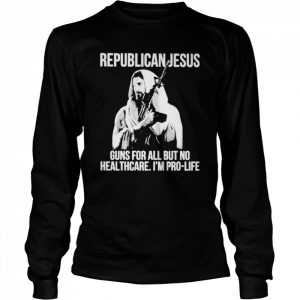 Republican Jesus Guns For All But No Healthcare I’m Pro-Life Shirt Long Sleeved T-shirt