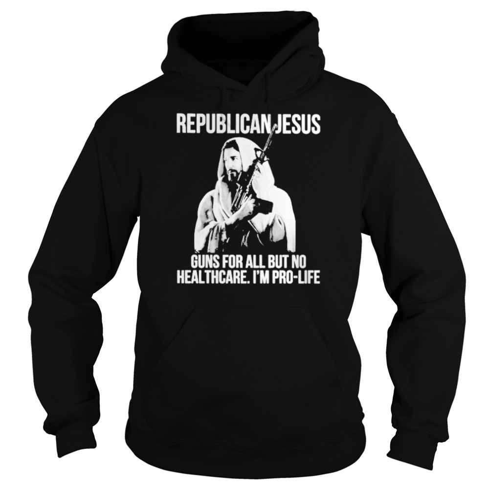 Republican Jesus Guns For All But No Healthcare I’m Pro-Life Shirt Unisex Hoodie