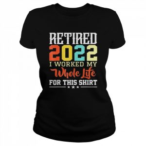 Retired 2022 I worked my whole life for this retirement  Classic Women's T-shirt