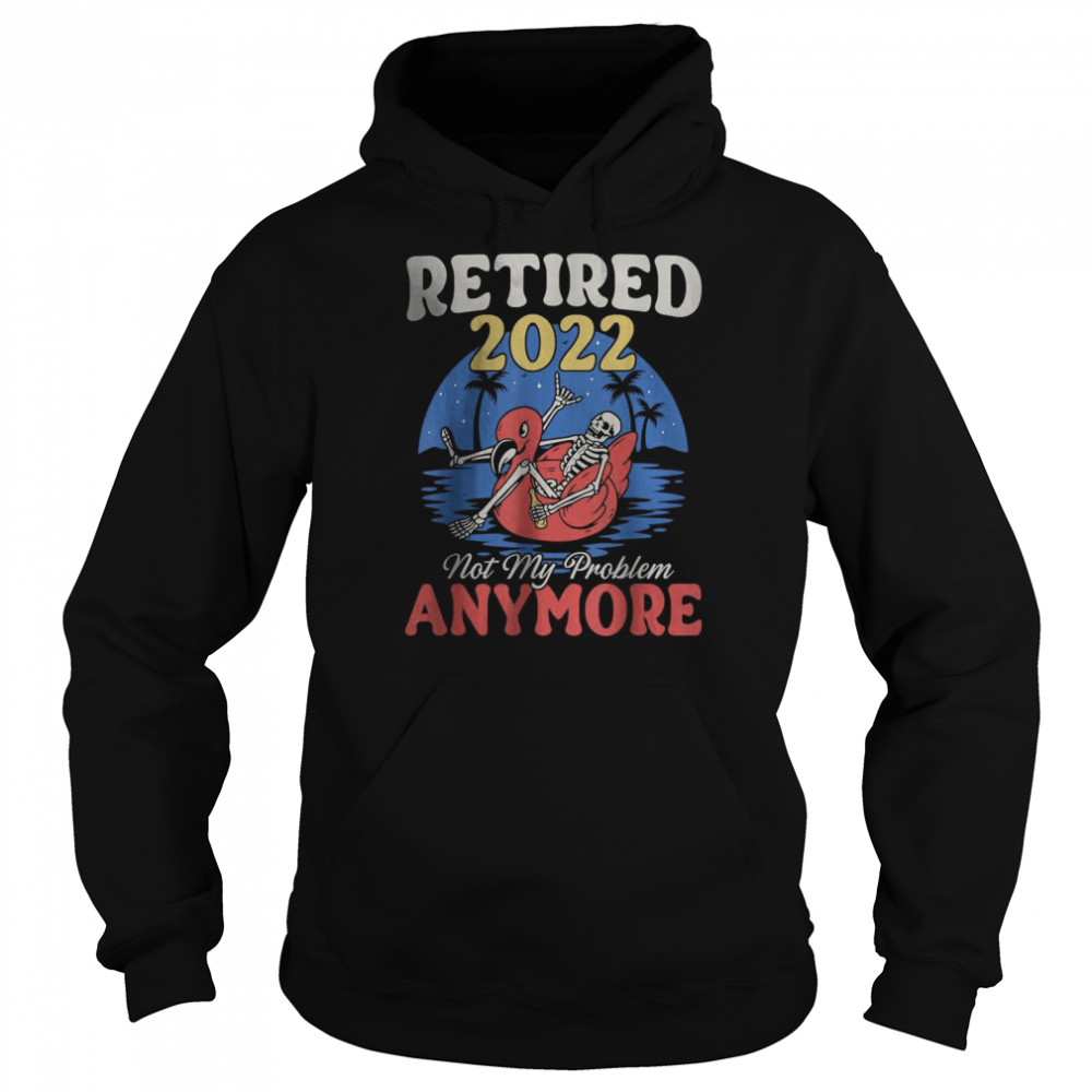 Retired 2022 Not My Problem Anymore Vintage Retirement T-Shirt Unisex Hoodie