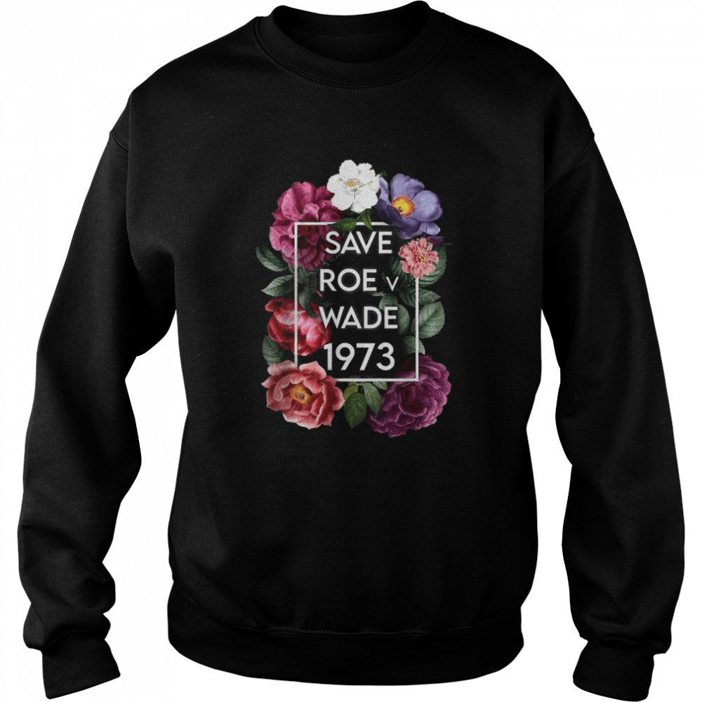 Save Roe v Wade 1973 Floral Pro Choice Protest Feminist Women T-Shirt Unisex Sweatshirt