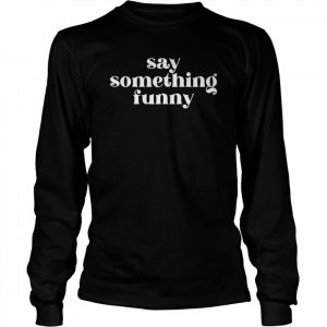 Say Something Funny T-Shirt Long Sleeved T-shirt