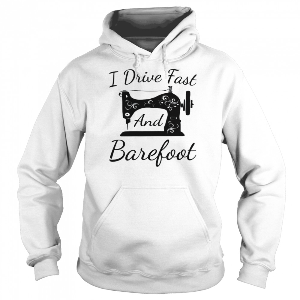 Sewing I Drive Fast and Barefoot Quilting Knitting SewerShirt Unisex Hoodie