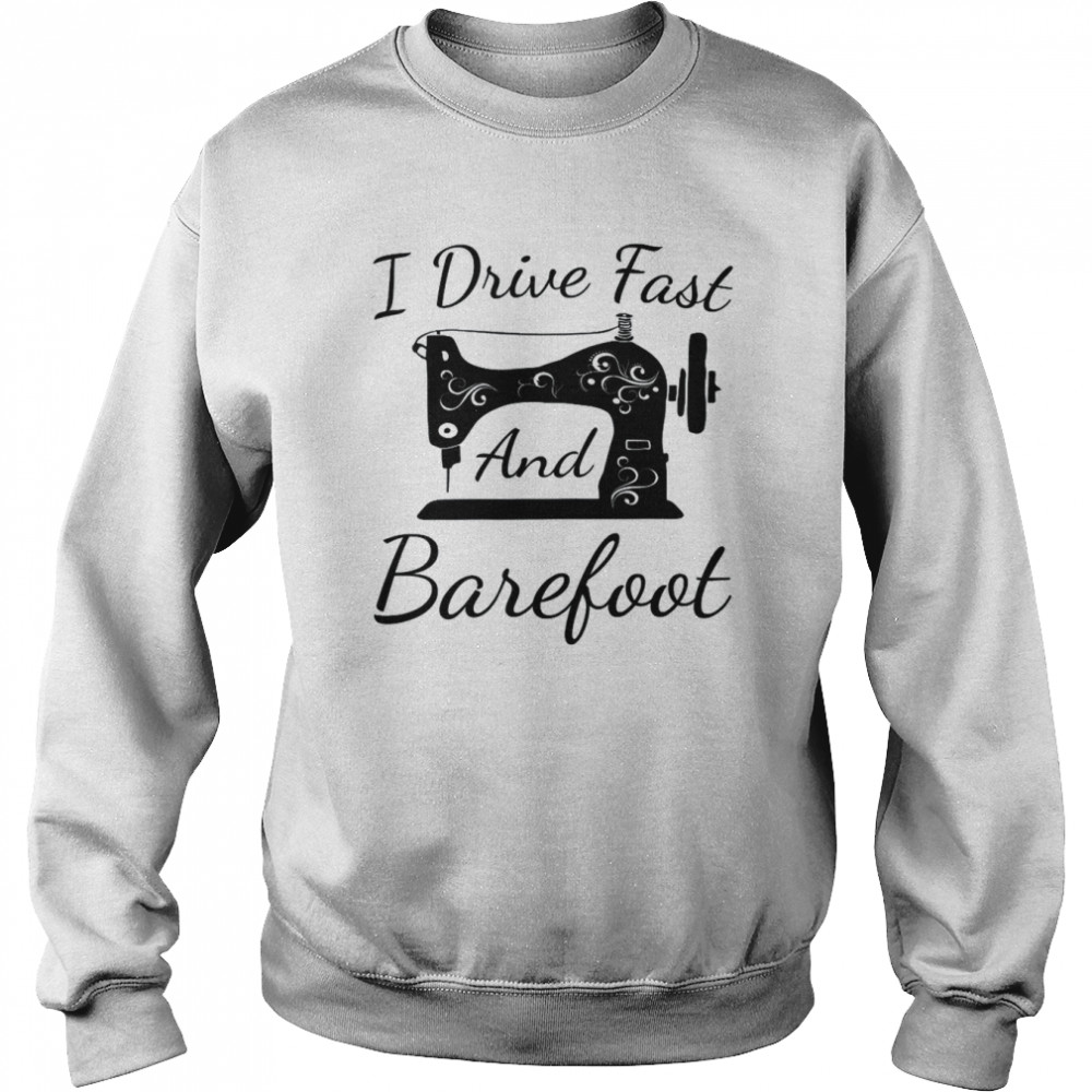 Sewing I Drive Fast and Barefoot Quilting Knitting SewerShirt Unisex Sweatshirt