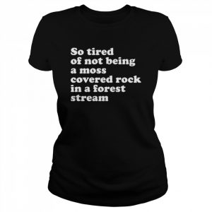 So Tired Of Not Being A Moss Covered Rock In A Forest Stream Shirt Classic Women's T-shirt