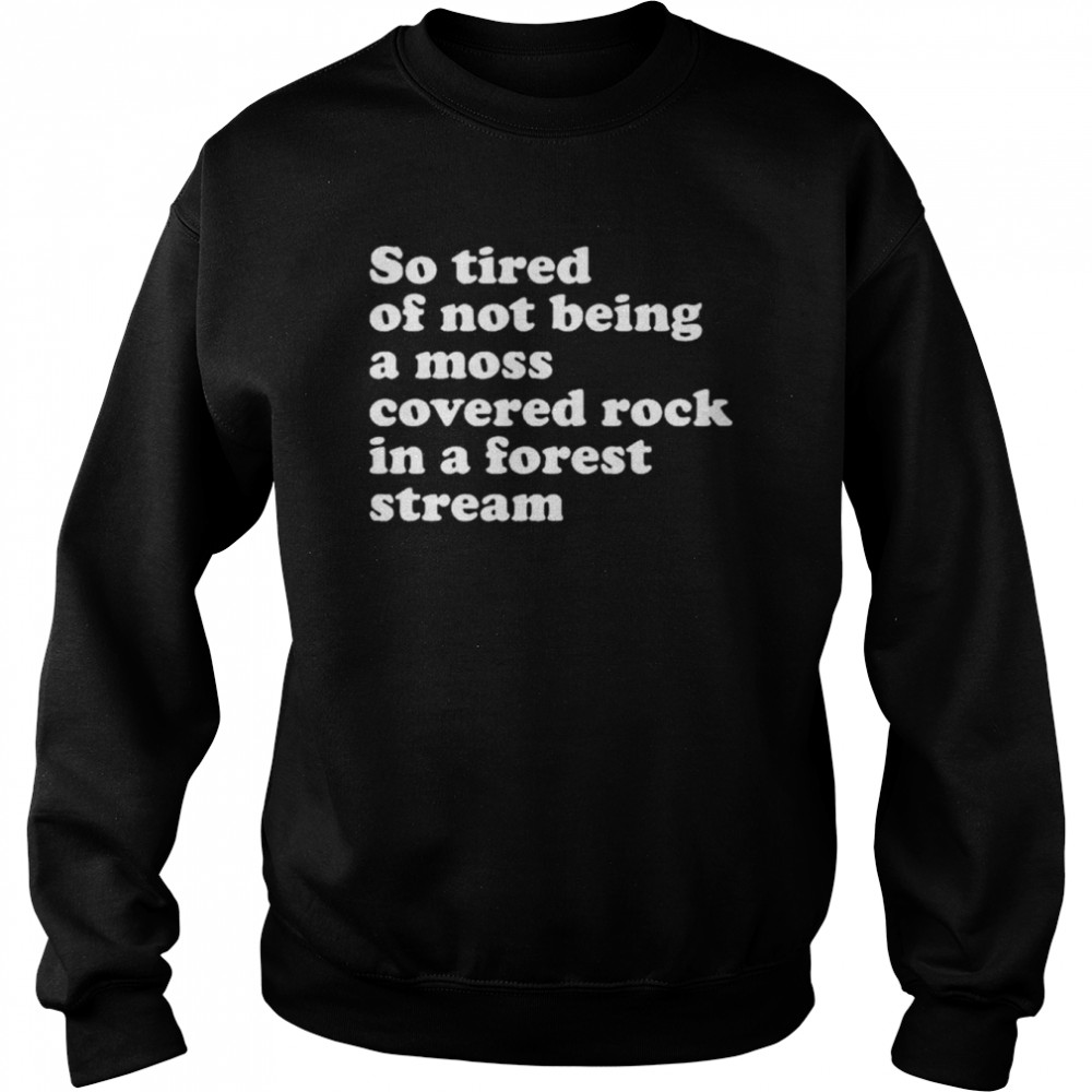 So Tired Of Not Being A Moss Covered Rock In A Forest Stream Shirt Unisex Sweatshirt