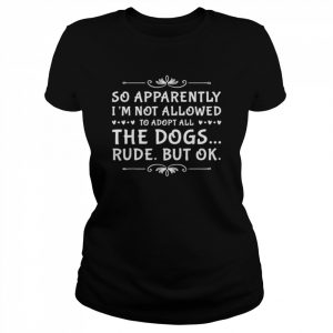 So apparently I’m not allowed to adopt all the dogs 2022  Classic Women's T-shirt