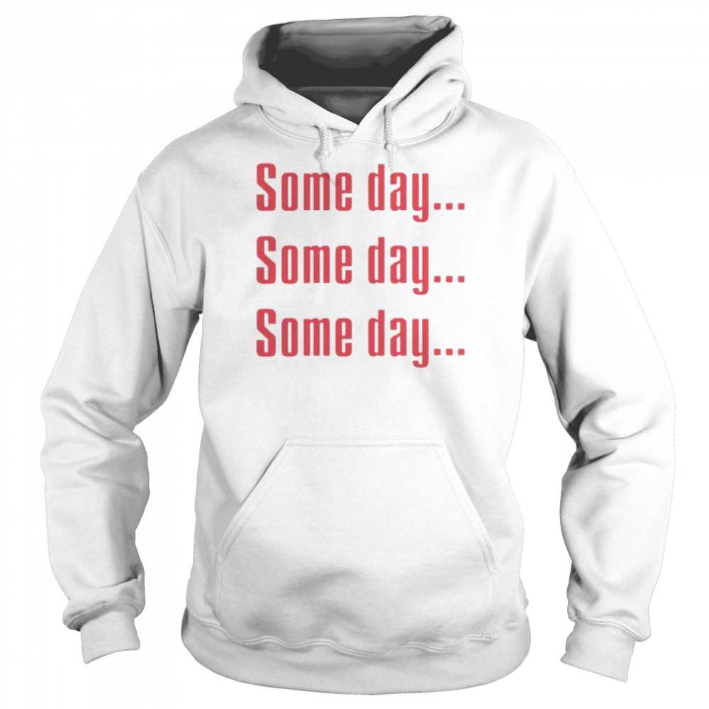 Some Day Some Day Some Day Tee Shirt Unisex Hoodie