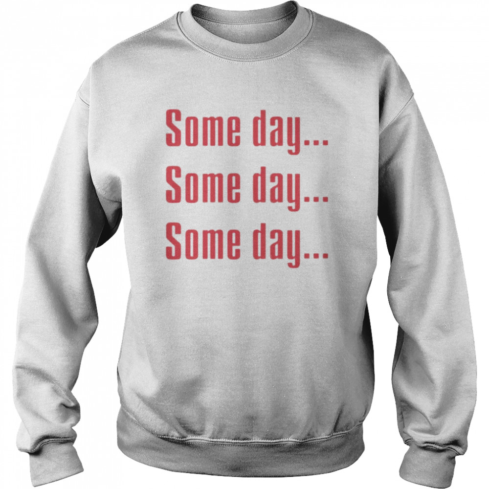 Some Day Some Day Some Day Tee Shirt Unisex Sweatshirt