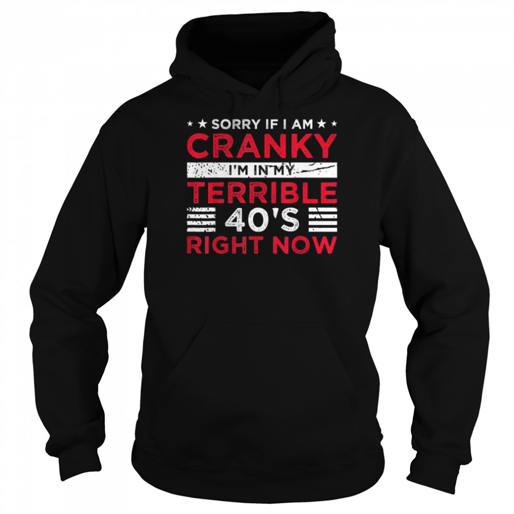 Sorry If I Am Cranky I’m In My Terrible 40’s Right Now Shirt Unisex Hoodie