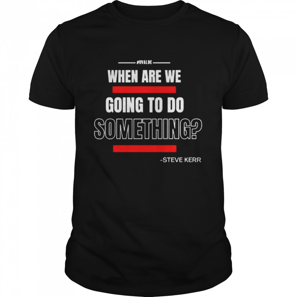 Steve Kerr Uvalde When Are We Going To Do Something Shirt