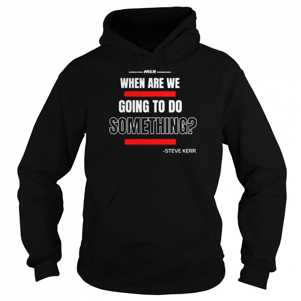 Steve Kerr Uvalde When Are We Going To Do Something Shirt Unisex Hoodie