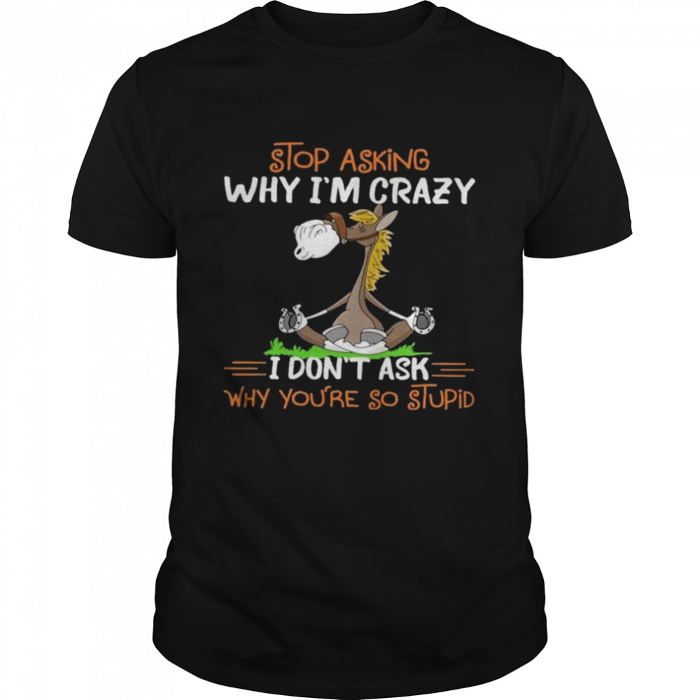 Stop asking why I’m crazy I don’t ask why you’re so stupid shirt