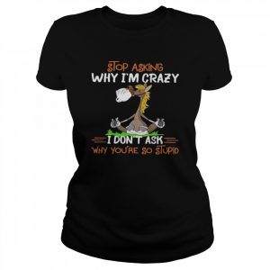 Stop asking why I’m crazy I don’t ask why you’re so stupid  Classic Women's T-shirt